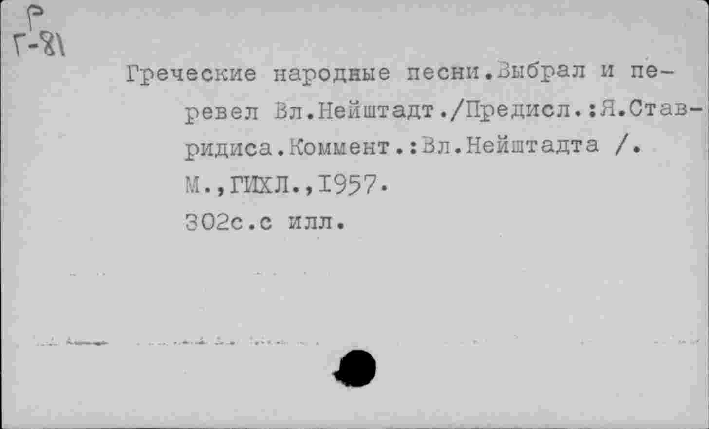 ﻿Греческие народные песни.Выбрал и перевел Вл.Нейштадт./Предисл.:Я.Став ридиса.Коммент.:Вл.Нейштадта /.
М.,ГИХЛ.,1957«
ЗО2с.с илл.